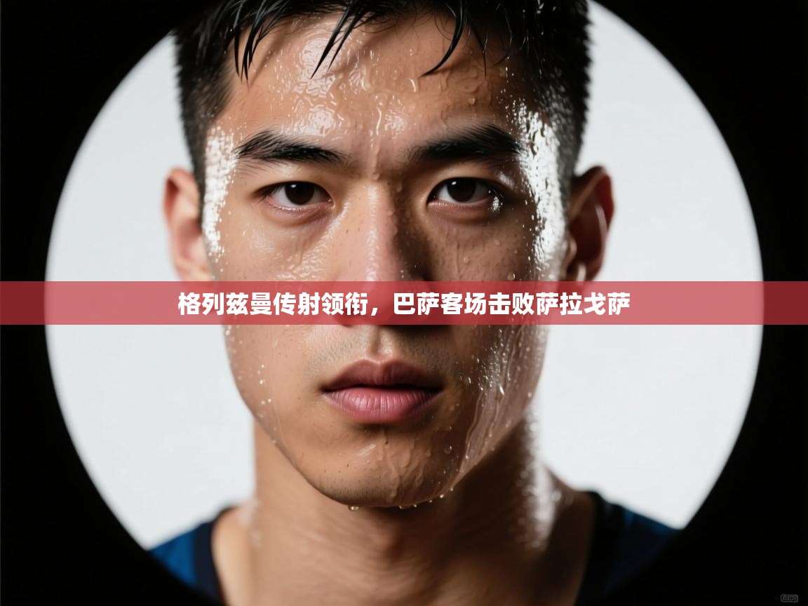 格列兹曼传射领衔，巴萨客场击败萨拉戈萨