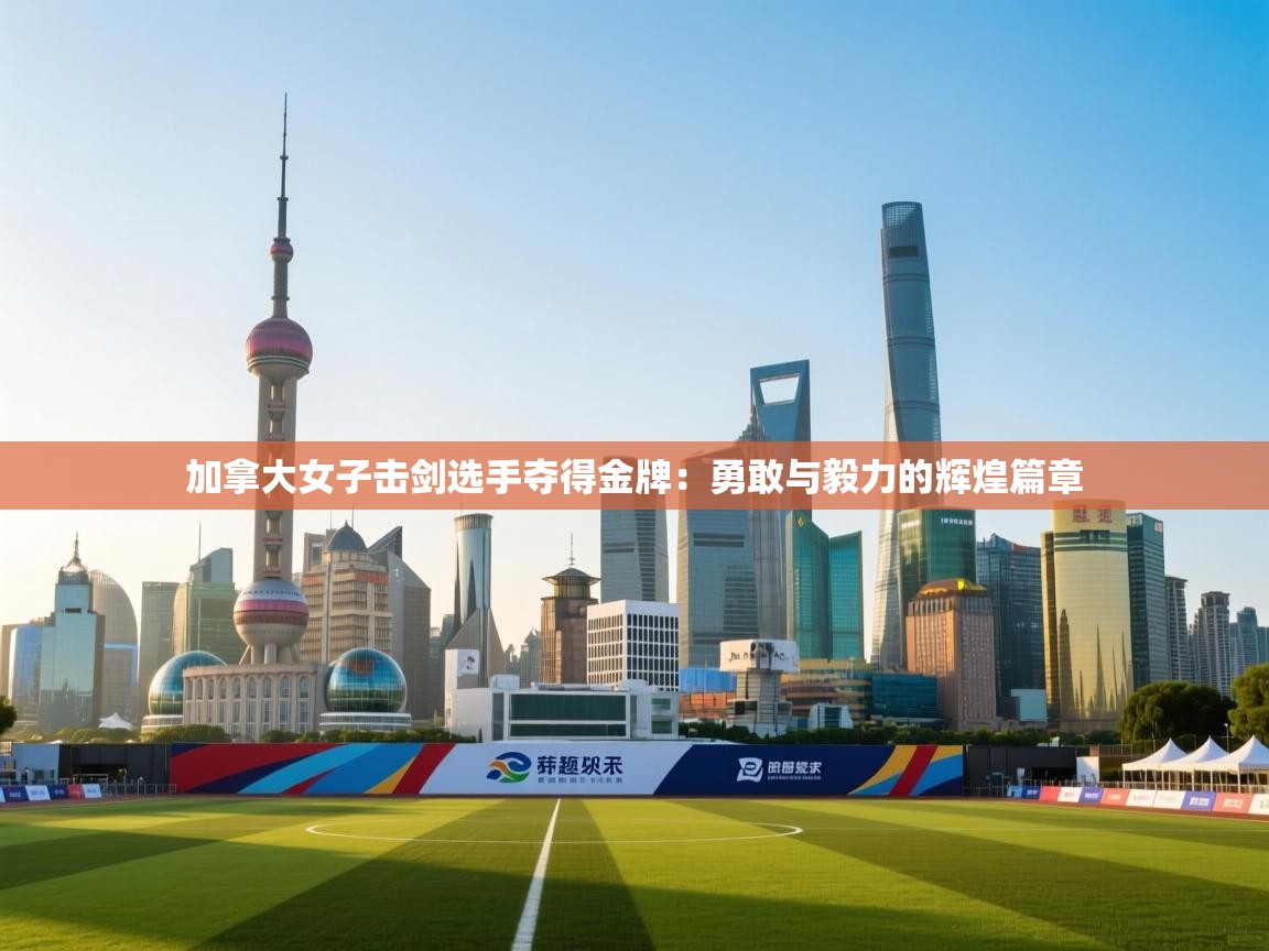 加拿大女子击剑选手夺得金牌：勇敢与毅力的辉煌篇章